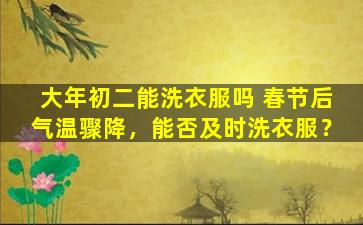 大年初二能洗衣服吗 春节后气温骤降，能否及时洗衣服？